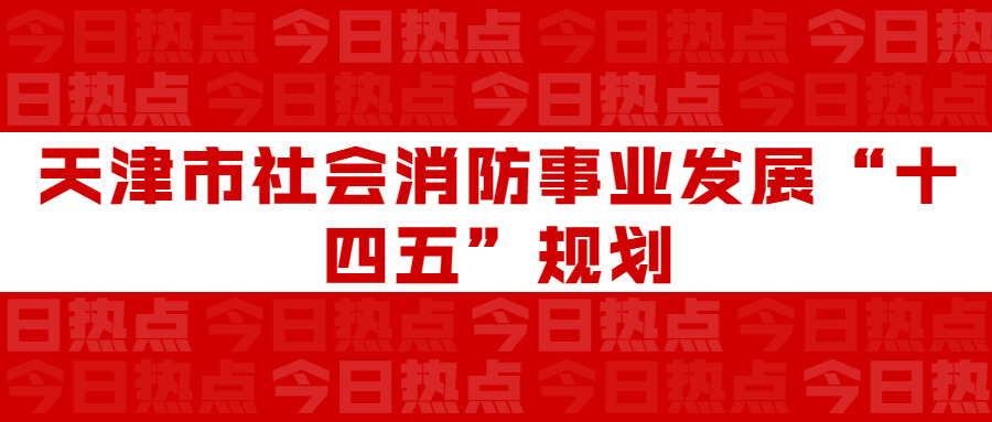 天津市社會消防事業(yè)發(fā)展“十四五”規(guī)劃：通知要求深化智慧消防建設(shè)應(yīng)用，將“智慧消防”融入“智慧城市”建設(shè)